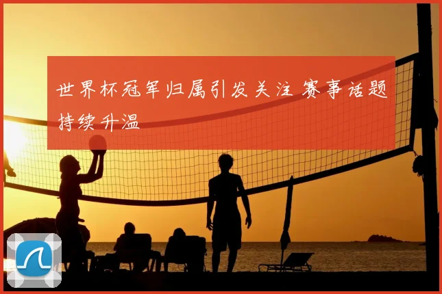 世界杯冠军归属引发关注 赛事话题持续升温