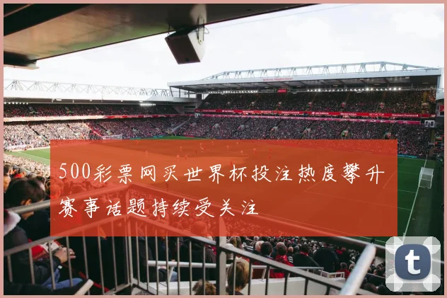 500彩票网买世界杯投注热度攀升 赛事话题持续受关注
