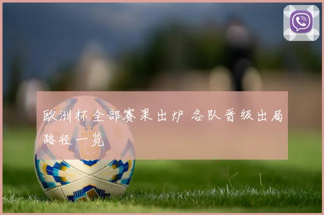 欧洲杯全部赛果出炉 各队晋级出局路径一览