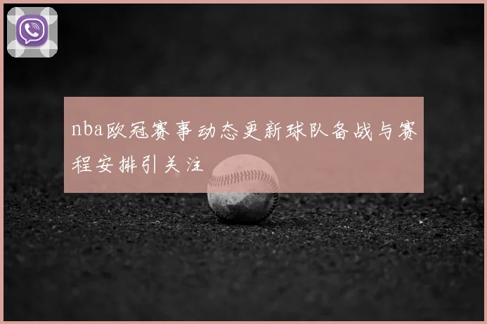 nba欧冠赛事动态更新球队备战与赛程安排引关注