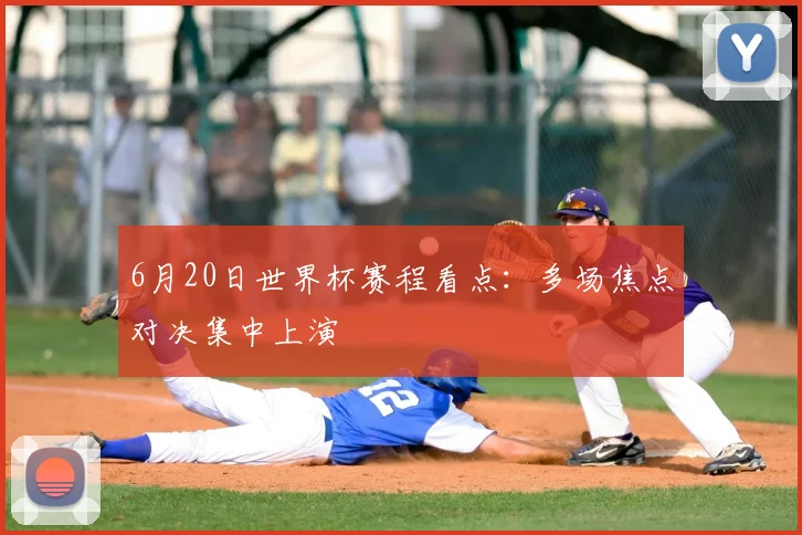 6月20日世界杯赛程看点：多场焦点对决集中上演