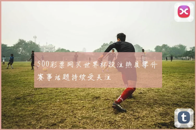 500彩票网买世界杯投注热度攀升 赛事话题持续受关注