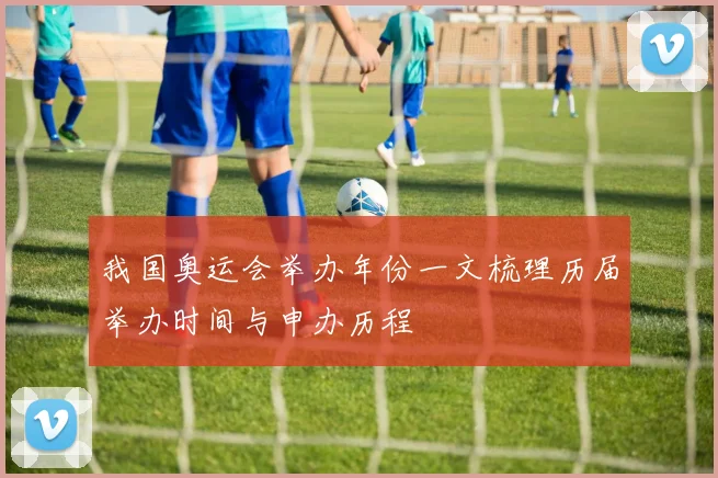 我国奥运会举办年份一文梳理历届举办时间与申办历程