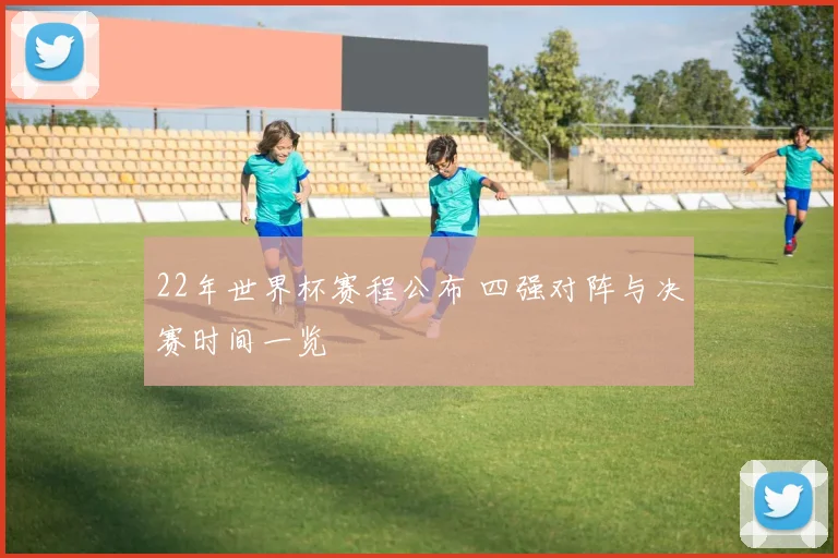 22年世界杯赛程公布 四强对阵与决赛时间一览