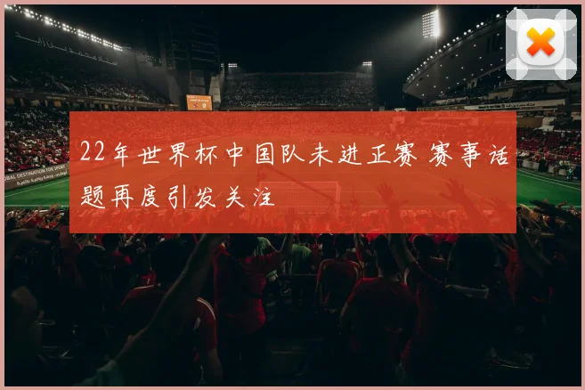 22年世界杯中国队未进正赛 赛事话题再度引发关注