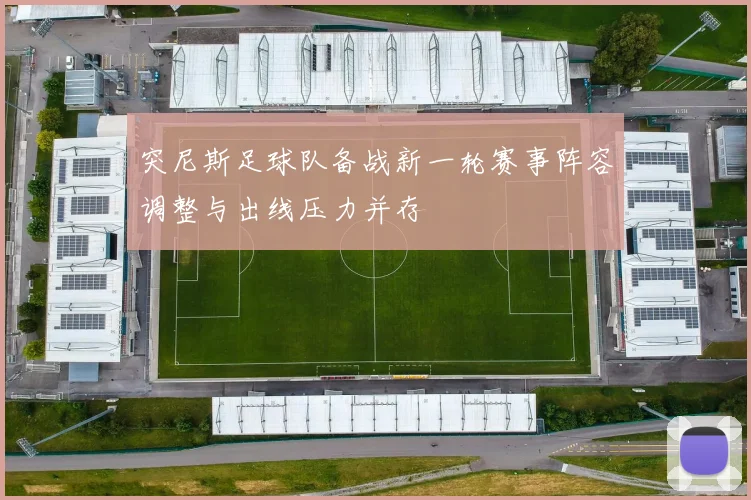 突尼斯足球队备战新一轮赛事阵容调整与出线压力并存