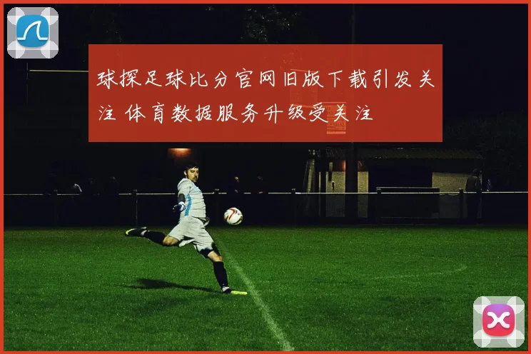 球探足球比分官网旧版下载引发关注 体育数据服务升级受关注