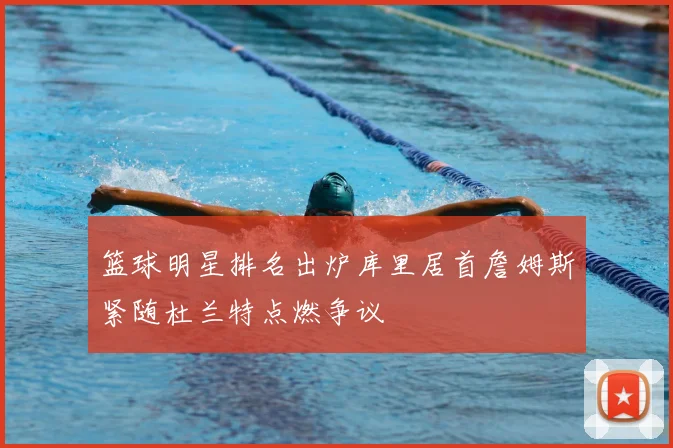 篮球明星排名出炉库里居首詹姆斯紧随杜兰特点燃争议