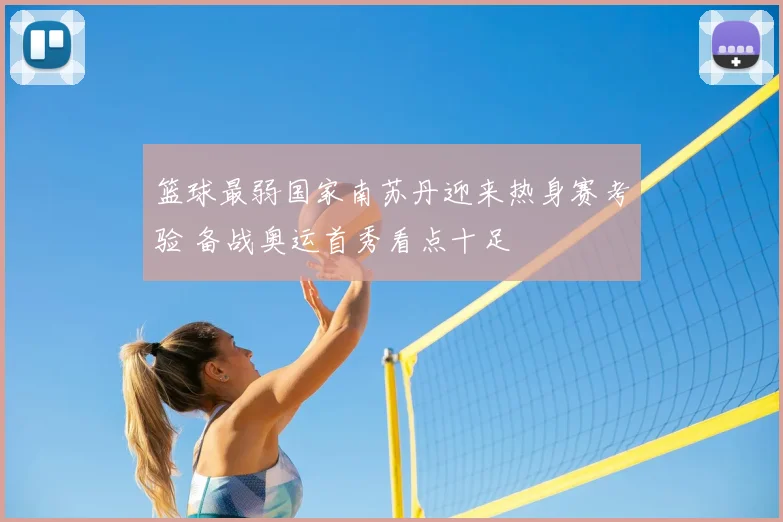 篮球最弱国家南苏丹迎来热身赛考验 备战奥运首秀看点十足