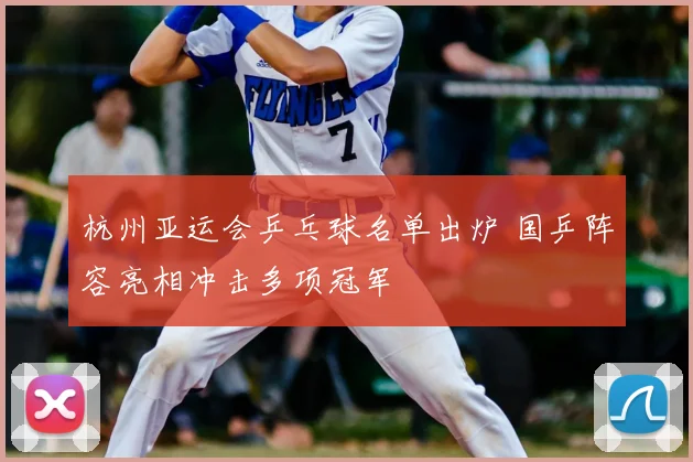 杭州亚运会乒乓球名单出炉 国乒阵容亮相冲击多项冠军