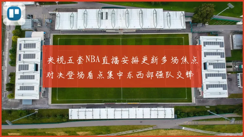 央视五套NBA直播安排更新多场焦点对决登场看点集中东西部强队交锋