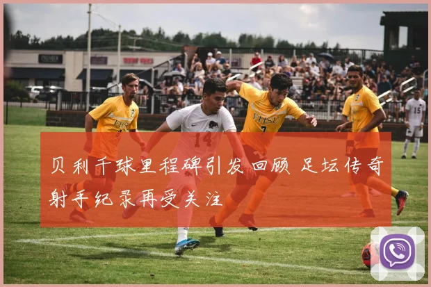 贝利千球里程碑引发回顾 足坛传奇射手纪录再受关注