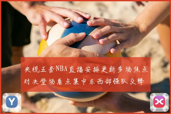 央视五套NBA直播安排更新多场焦点对决登场看点集中东西部强队交锋